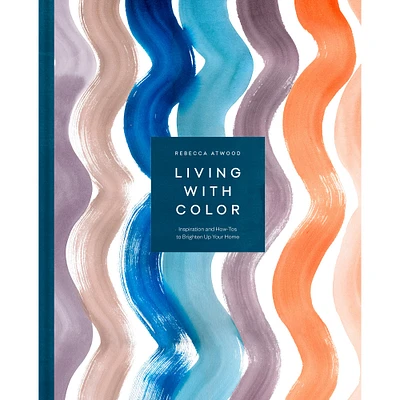 Rebecca Atwood: Living with Color: Inspiration and How-Tos to Brighten Up Your Home