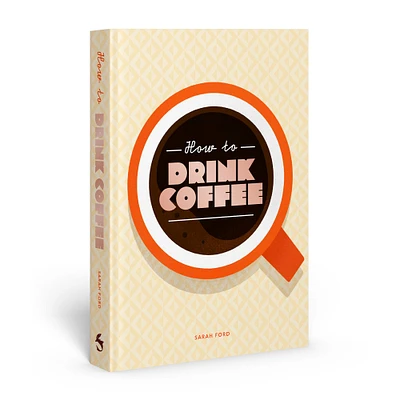 Sarah Ford: How to Drink Coffee: Recipes for Java Brews & Café Treats