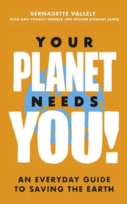 Your Planet Needs You!: An everyday guide to saving the earth