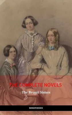 The Brontë Sisters: The Complete Novels (The Greatest Writers of All Time)