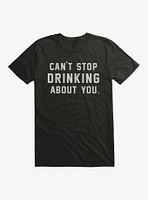 Can't Stop Drinking About You T-Shirt