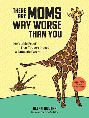 There Are Moms Way Worse Than You: Irrefutable Proof That You Are Indeed a Fantastic Parent