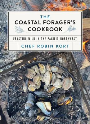 The Coastal Forager's Cookbook - Feasting Wild in the Pacific Northwest