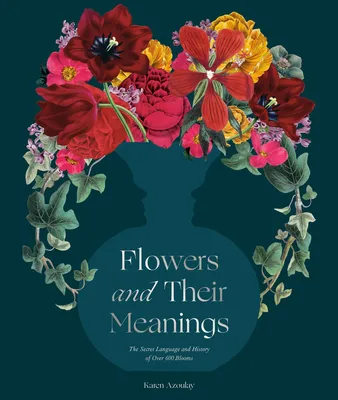 Flowers and Their Meanings - The Secret Language and History of Over 600 Blooms (A Flower Dictionary)