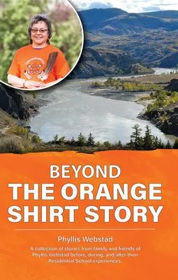 Beyond the Orange Shirt Story - A collection of stories from family and friends of Phyllis Webstad - Before, during, and after their Residential School experiences