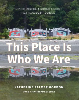 This Place Is Who We Are - Stories of Indigenous Leadership, Resilience, and Connection to Homelands
