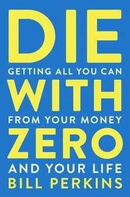 Die With Zero - Getting All You Can from Your Money and Your Life