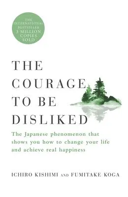 The Courage to Be Disliked - The Japanese Phenomenon That Shows You How to Change Your Life and Achieve Real Happiness