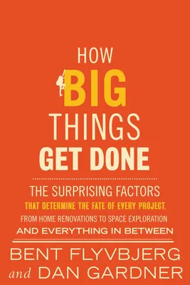 How Big Things Get Done - The Surprising Factors That Determine the Fate of Every Project, from Home Renovations to Space Exploration and Everything In Between