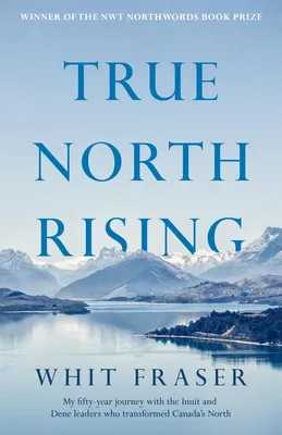 True North Rising - My fifty-year journey with the Inuit and Dene leaders who transformed Canada's North