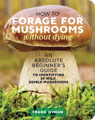 How to Forage for Mushrooms without Dying - An Absolute Beginner's Guide to Identifying 29 Wild, Edible Mushrooms