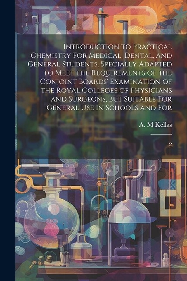 Introduction to Practical Chemistry For Medical Dental and General Students Specially Adapted to Meet the Requirements of the Conjoint by A M Kellas