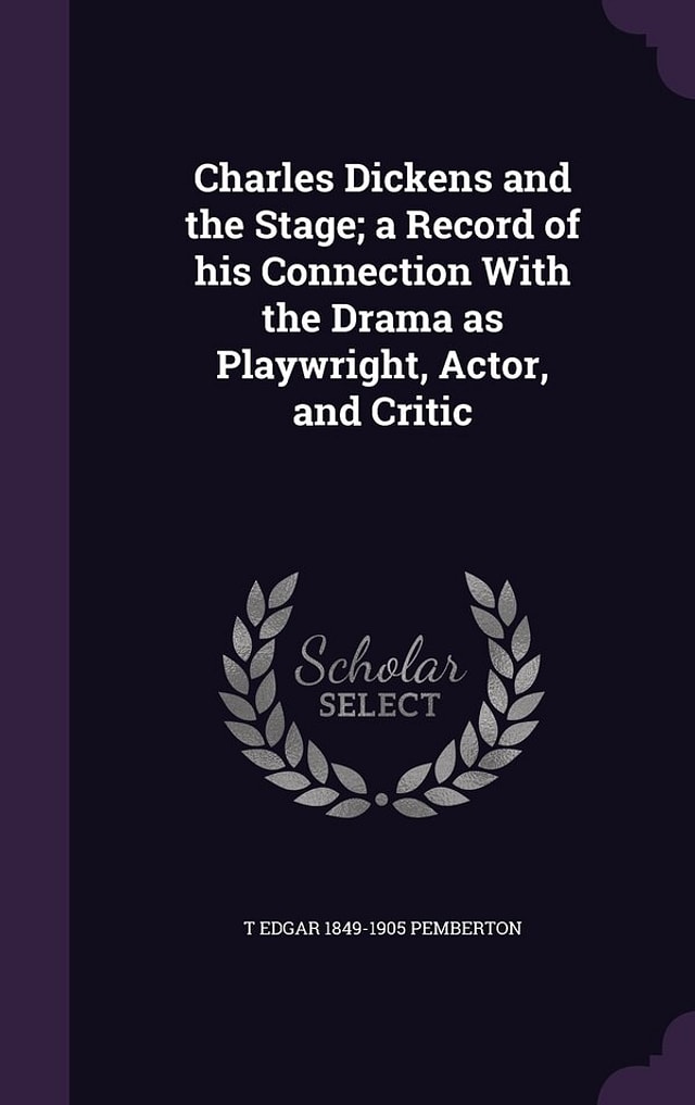 Charles Dickens and the Stage; a Record of his Connection With the Drama as Playwright Actor and Critic by T Edgar 1849-1905 Pemberton