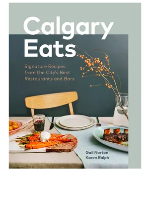 Calgary Eats: Signature Recipes from the City's Best Restaurants and Bars