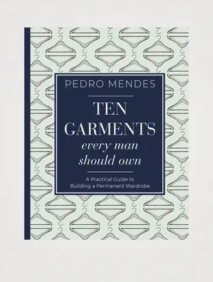 Ten Garments Every Man Should Own: A Practical Guide To Building A Permanent Wardrobe