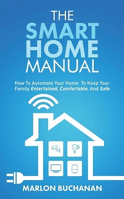 The Smart Home Manual: How To Automate Your Home To Keep Your Family Entertained, Comfortable, And Safe (Paperback)