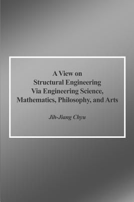 A View on Structural Engineering Via Engineering Science, Mathematics, Philosophy, and Arts