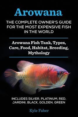 Arowana: The Complete Owner's Guide for the Most Expensive Fish in the World: Arowana Fish Tank, Types, Care, Food, Habitat, Br