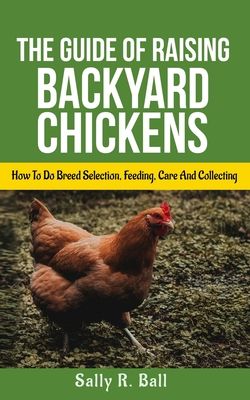 The Guide Of Raising Backyard Chickens: How To Do Breed Selection, Feeding, Care And Collecting Eggs For Beginners