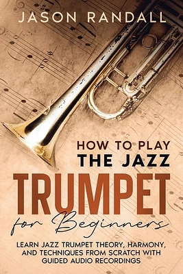 How to Play the Jazz Trumpet for Beginners: Learn Jazz Trumpet Theory, Harmony, and Techniques from Scratch with Guided Audio Recordings (Paperback)