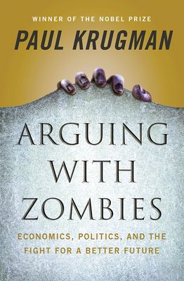 Arguing with Zombies: Economics, Politics, and the Fight for a Better America