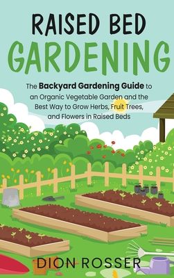 Raised Bed Gardening: The Backyard Gardening Guide to an Organic Vegetable Garden and the Best Way to Grow Herbs, Fruit Trees, and Flowers i