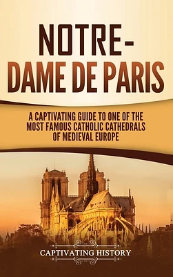 Notre-Dame de Paris: A Captivating Guide to One of the Most Famous Catholic Cathedrals of Medieval Europe (Hardcover)