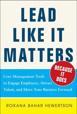 Lead Like It Matters...Because It Does: Practical Leadership Tools to Inspire and Engage Your People and Create Great Results