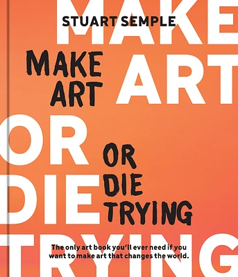 Make Art or Die Trying: The Only Art Book You’ll Ever Need If You Want to Make Art That Changes the World (Hardcover)