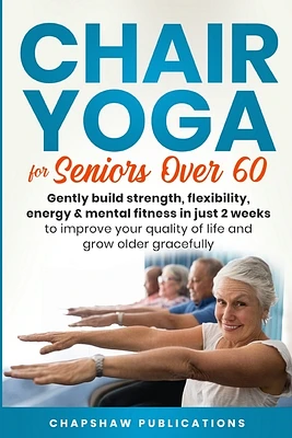 Chair Yoga For Seniors Over 60: Gently Build Strength, Flexibility, Energy