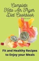 Complete Keto Air Fryer Diet Cookbook: Fit and Healthy Recipes to Enjoy your Meals