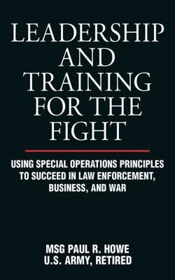 Leadership and Training for the Fight: Using Special Operations Principles to Succeed in Law Enforcement, Business, and War