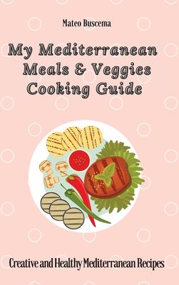 My Mediterranean Meals & Veggies Cooking Guide: Creative and Healthy Mediterranean Recipes