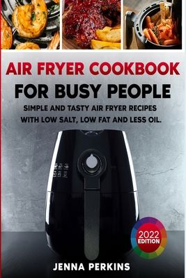 Air Fryer Cookbook for Busy People: Simple and Tasty Air Fryer Recipes with Low Salt, Low Fat and Less Oil