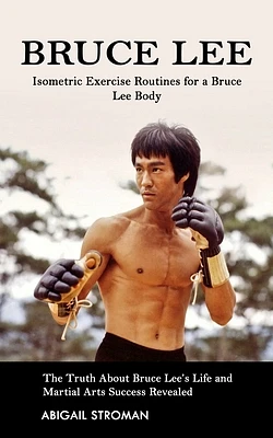 Bruce Lee: Isometric Exercise Routines for a Bruce Lee Body (The Truth About Bruce Lee's Life and Martial Arts Success Revealed) (Paperback)