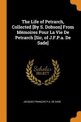 The Life of Petrarch, Collected [by S. Dobson] from Mémoires Pour La Vie de Petrarch [sic, of J.F.P.A. de Sade]