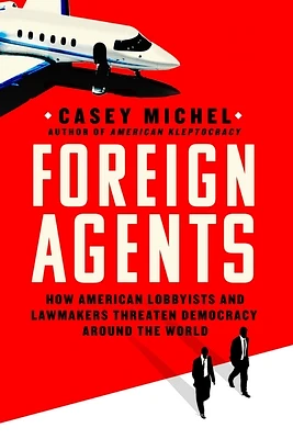 Foreign Agents: How American Lobbyists and Lawmakers Threaten Democracy Around the World (Hardcover)