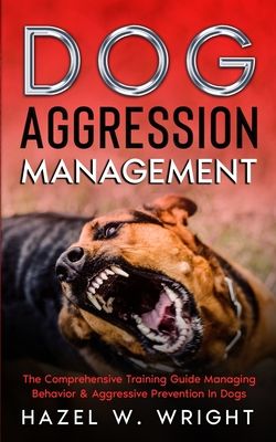 Dog Aggression Management: The Comprehensive Training Guide Managing Behavior & Aggressive Prevention In Dogs