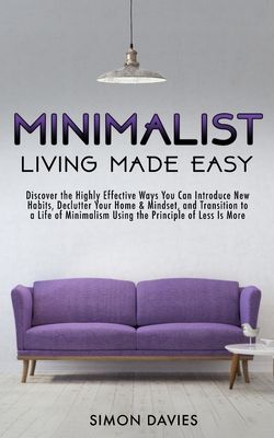 Minimalist Living Made Easy: Discover The Highly Effective Ways You Can Introduce New Habits, Declutter Your Home & Mindset, and Transition to a Li