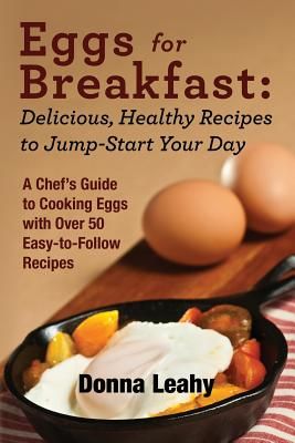 Eggs for Breakfast: Delicious, Healthy Recipes to Jump-Start Your Day: A Chef's Guide to Cooking Eggs with Over 50 Easy-To-Follow Recipes