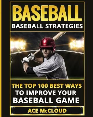 Baseball: Baseball Strategies: The Top 100 Best Ways to Improve Your Baseball Game