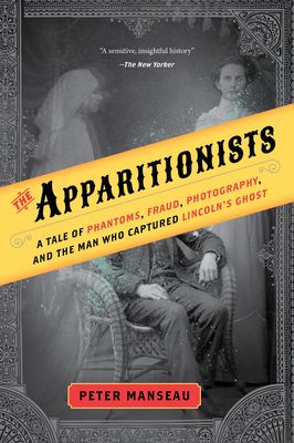 The Apparitionists: A Tale of Phantoms, Fraud, Photography, and the Man Who Captured Lincoln's Ghost (Paperback)