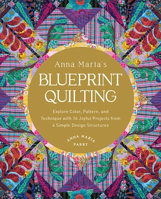 Anna Maria's Blueprint Quilting: Explore Color, Pattern, and Technique with 16 Joyful Projects from 4 Simple Design Structures (Hardcover)