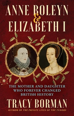 Anne Boleyn & Elizabeth I: The Mother and Daughter Who Forever Changed British History (Hardcover)