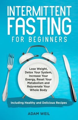 Intermittent Fasting for Beginners: Lose Weight, Detox Your System, Increase Your Energy, Reset Your Metabolism and Rejuvenate Your Whole Body, Includ