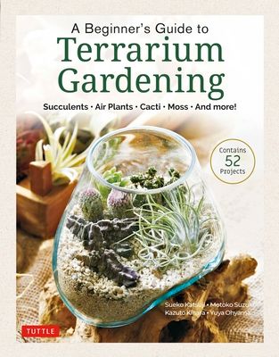 A Beginner's Guide to Terrariums: Succulents, Air Plants, Cacti, Moss and More! (Contains 51 Projects)