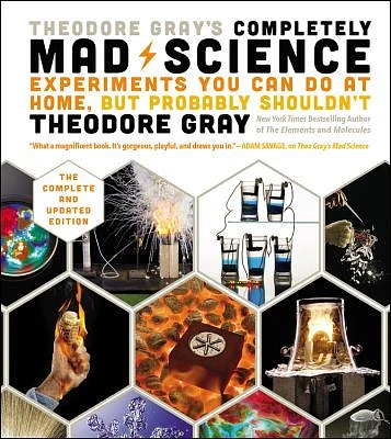 Theodore Gray's Completely Mad Science: Experiments You Can Do at Home but Probably Shouldn't: The Complete and Updated Edition (Hardcover)