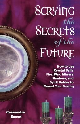 Scrying the Secrets of the Future: How to Use Crystal Ball, Fire, Wax, Mirrors, Shadows, and Spirit Guides to Reveal Your Destiny