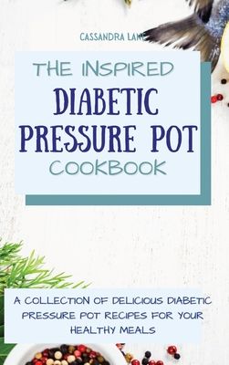 The Inspired Diabetic Pressure Pot Cookbook: A Collection of Delicious Diabetic Pressure Pot Recipes for Your Healthy Meals