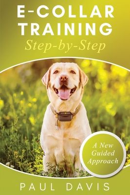 E-Collar Training Step-byStep A How-To Innovative Guide to Positively Train Your Dog through Ecollars; Tips and Tricks and Effective Techniques for Di